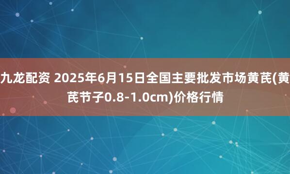 九龙配资 2025年6月15日全国主要批发市场黄芪(黄芪节子0.8-1.0cm)价格行情