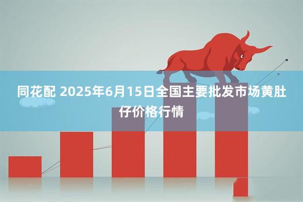 同花配 2025年6月15日全国主要批发市场黄肚仔价格行情