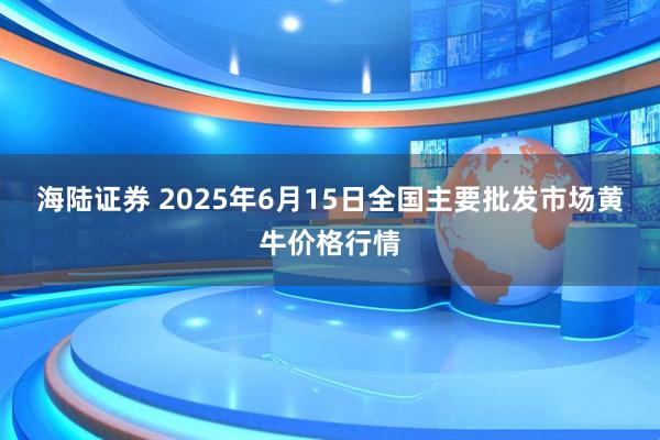 海陆证券 2025年6月15日全国主要批发市场黄牛价格行情