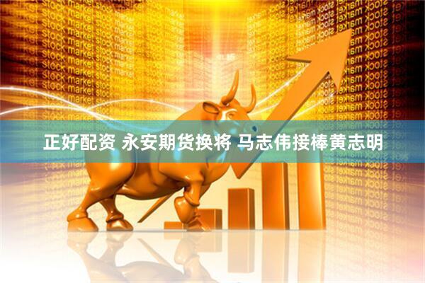 正好配资 永安期货换将 马志伟接棒黄志明