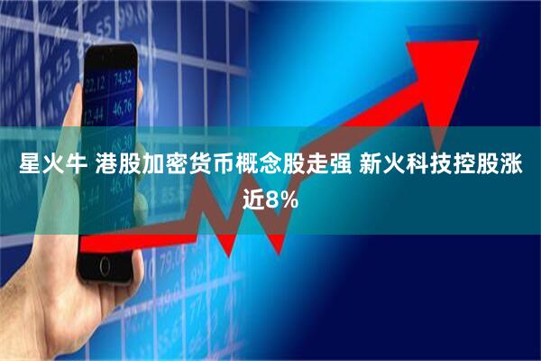 星火牛 港股加密货币概念股走强 新火科技控股涨近8%