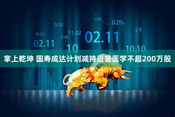 掌上乾坤 国寿成达计划减持迈普医学不超200万股