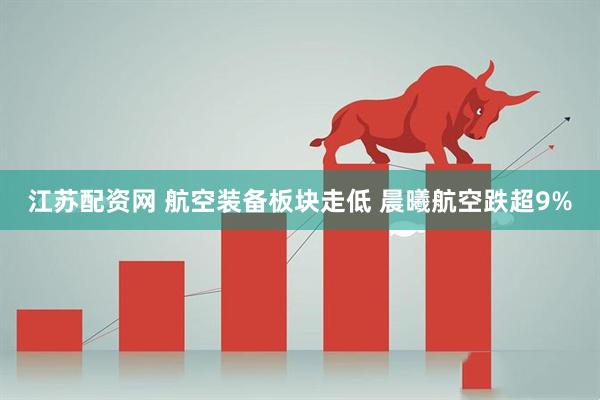 江苏配资网 航空装备板块走低 晨曦航空跌超9%