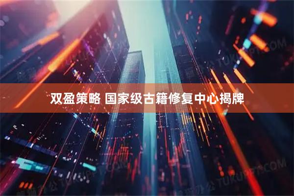 双盈策略 国家级古籍修复中心揭牌