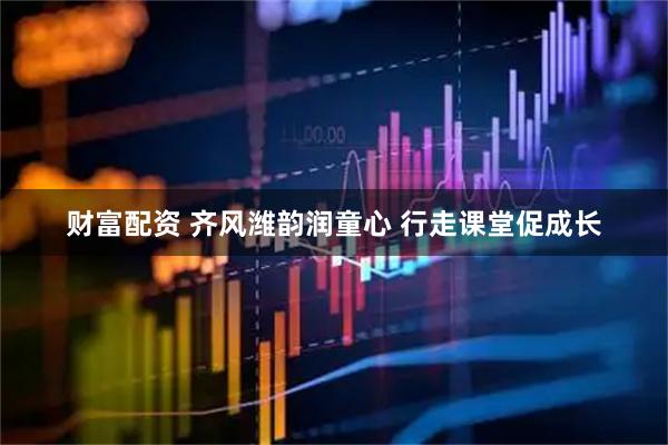 财富配资 齐风潍韵润童心 行走课堂促成长