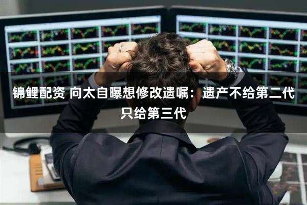 锦鲤配资 向太自曝想修改遗嘱：遗产不给第二代只给第三代