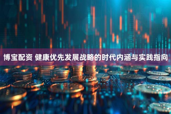 博宝配资 健康优先发展战略的时代内涵与实践指向