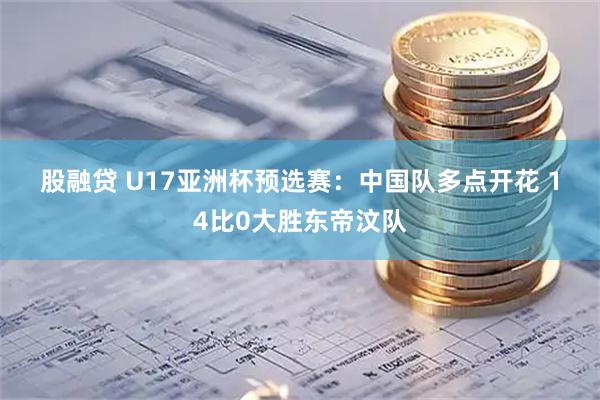 股融贷 U17亚洲杯预选赛:中国队多点开花 14比0大胜东帝汶队