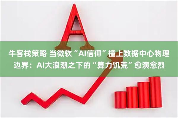 牛客栈策略 当微软“AI信仰”撞上数据中心物理边界:AI大浪潮之下的“算力饥荒”愈演愈烈