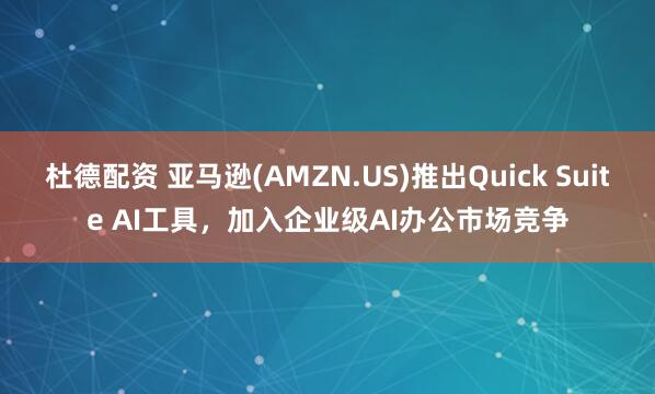 杜德配资 亚马逊(AMZN.US)推出Quick Suite AI工具，加入企业级AI办公市场竞争