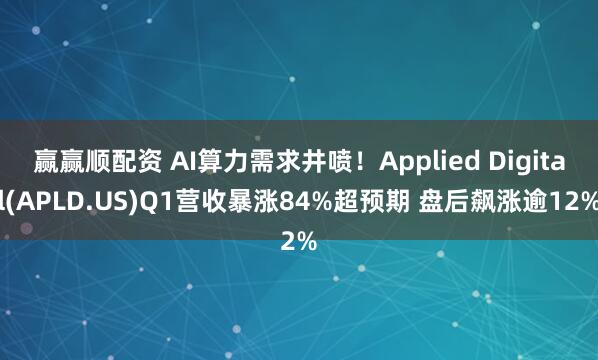 赢赢顺配资 AI算力需求井喷！Applied Digital(APLD.US)Q1营收暴涨84%超预期 盘后飙涨逾12%