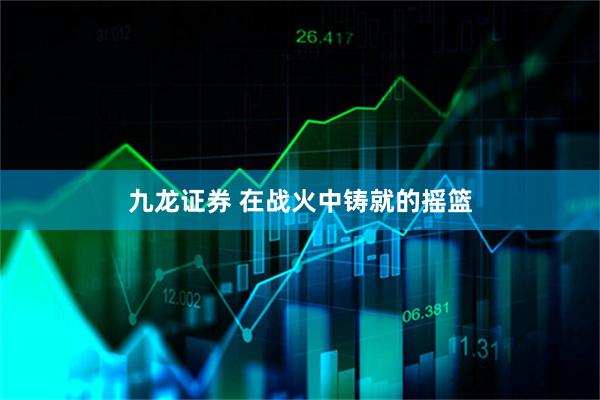 九龙证券 在战火中铸就的摇篮