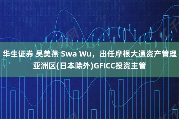 华生证券 吴美燕 Swa Wu，出任摩根大通资产管理亚洲区(日本除外)GFICC投资主管