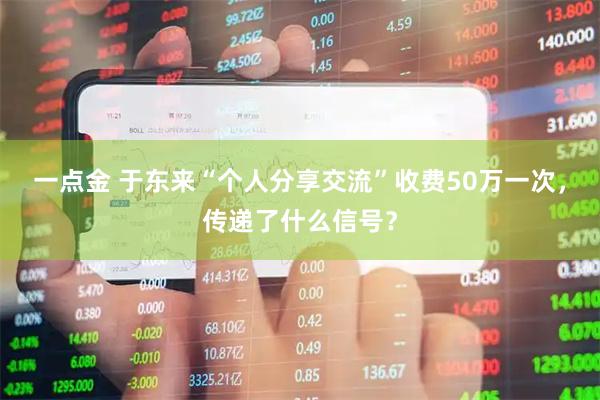 一点金 于东来“个人分享交流”收费50万一次，传递了什么信号？