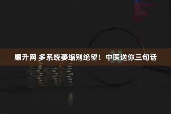顺升网 多系统萎缩别绝望！中医送你三句话