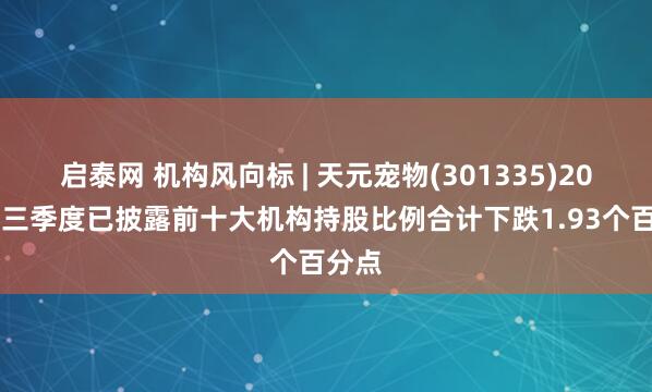 启泰网 机构风向标 | 天元宠物(301335)2025年三季度已披露前十大机构持股比例合计下跌1.93个百分点