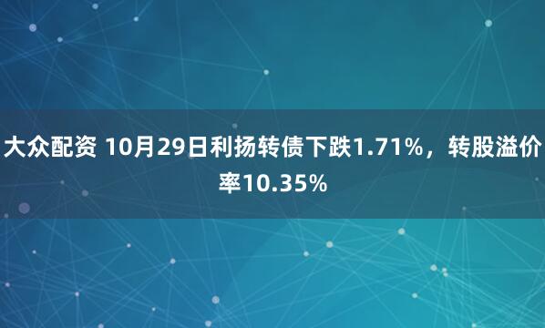 大众配资 10月29日利扬转债下跌1.71%，转股溢价率10.35%