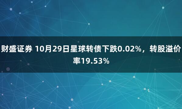 财盛证券 10月29日星球转债下跌0.02%，转股溢价率19.53%