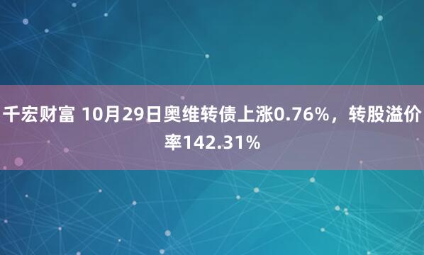 千宏财富 10月29日奥维转债上涨0.76%，转股溢价率142.31%