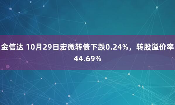 金信达 10月29日宏微转债下跌0.24%，转股溢价率44.69%