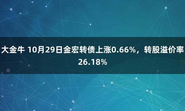大金牛 10月29日金宏转债上涨0.66%，转股溢价率26.18%