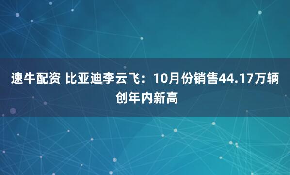 速牛配资 比亚迪李云飞：10月份销售44.17万辆 创年内新高