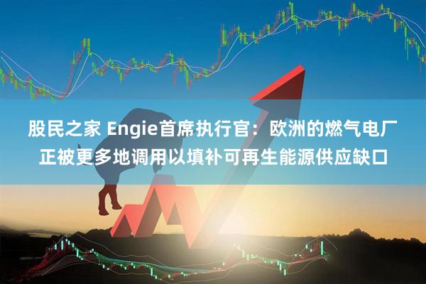 股民之家 Engie首席执行官：欧洲的燃气电厂正被更多地调用以填补可再生能源供应缺口