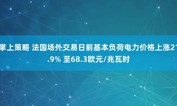 掌上策略 法国场外交易日前基本负荷电力价格上涨21.9% 至68.3欧元/兆瓦时