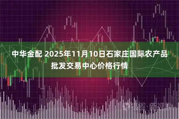 中华金配 2025年11月10日石家庄国际农产品批发交易中心价格行情