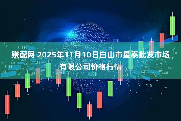 赚配网 2025年11月10日白山市星泰批发市场有限公司价格行情