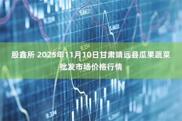 股鑫所 2025年11月10日甘肃靖远县瓜果蔬菜批发市场价格行情
