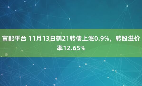 富配平台 11月13日鹤21转债上涨0.9%，转股溢价率12.65%