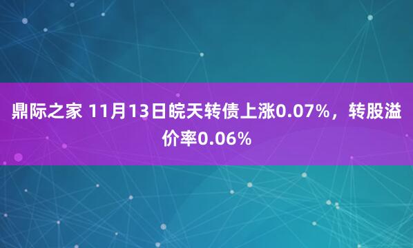 鼎际之家 11月13日皖天转债上涨0.07%，转股溢价率0.06%