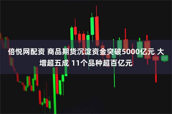 倍悦网配资 商品期货沉淀资金突破5000亿元 大增超五成 11个品种超百亿元