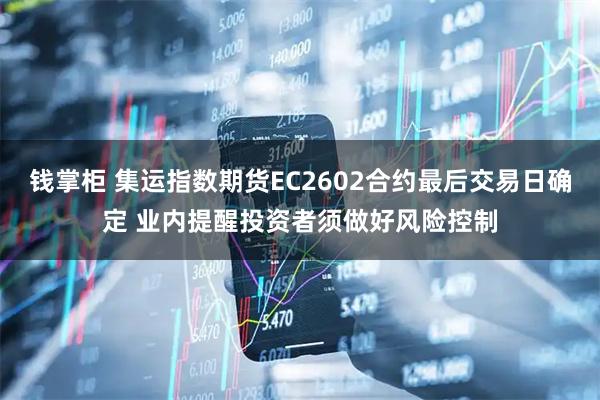 钱掌柜 集运指数期货EC2602合约最后交易日确定 业内提醒投资者须做好风险控制