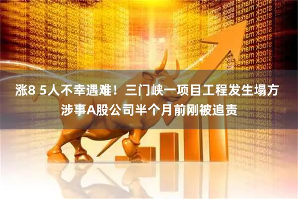 涨8 5人不幸遇难!三门峡一项目工程发生塌方 涉事A股公司半个月前刚被追责