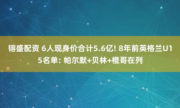 镕盛配资 6人现身价合计5.6亿! 8年前英格兰U15名单: 帕尔默+贝林+棍哥在列