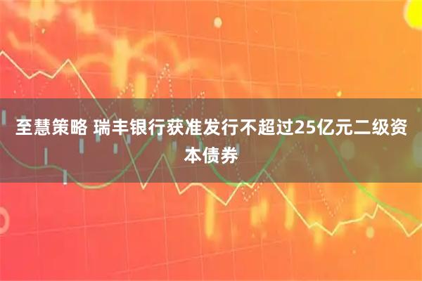 至慧策略 瑞丰银行获准发行不超过25亿元二级资本债券