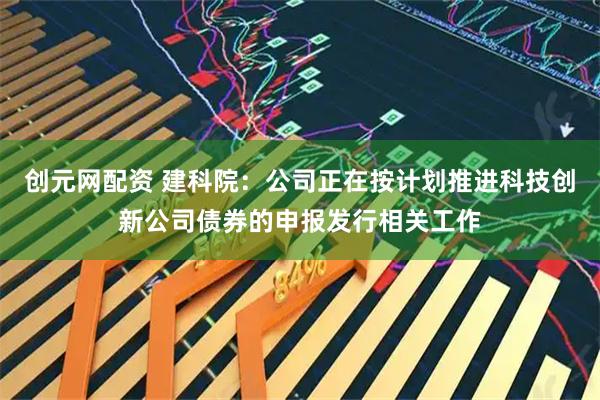 创元网配资 建科院：公司正在按计划推进科技创新公司债券的申报发行相关工作