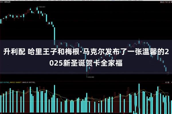 升利配 哈里王子和梅根·马克尔发布了一张温馨的2025新圣诞贺卡全家福
