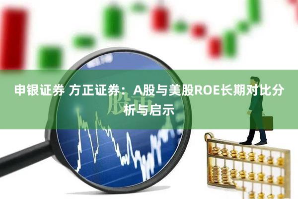 申银证券 方正证券：A股与美股ROE长期对比分析与启示