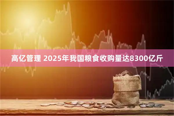 高亿管理 2025年我国粮食收购量达8300亿斤
