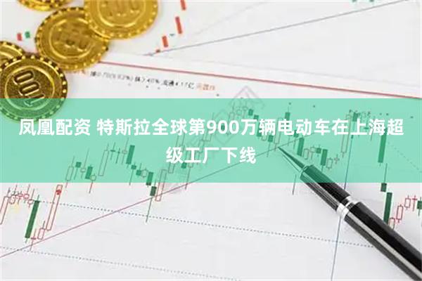 凤凰配资 特斯拉全球第900万辆电动车在上海超级工厂下线