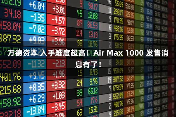 万德资本 入手难度超高！Air Max 1000 发售消息有了！
