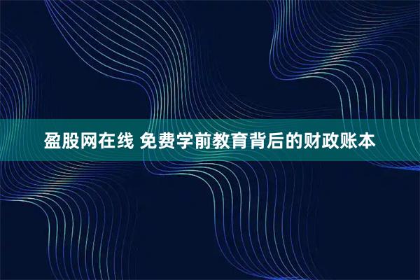 盈股网在线 免费学前教育背后的财政账本