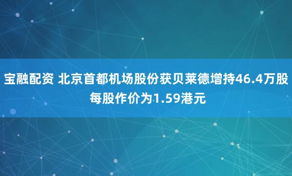宝融配资 北京首都机场股份获贝莱德增持46.4万股 每股作价为1.59港元