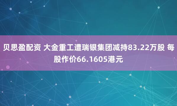 贝思盈配资 大金重工遭瑞银集团减持83.22万股 每股作价66.1605港元
