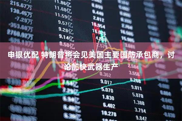 申银优配 特朗普将会见美国主要国防承包商，讨论加快武器生产
