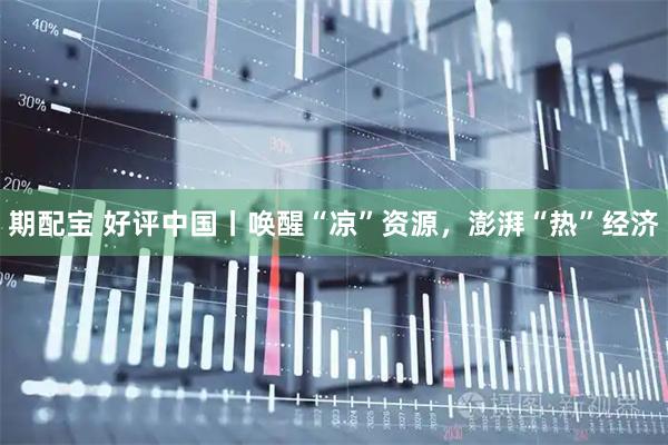 期配宝 好评中国丨唤醒“凉”资源，澎湃“热”经济